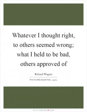 Whatever I thought right, to others seemed wrong; what I held to be bad, others approved of Picture Quote #1