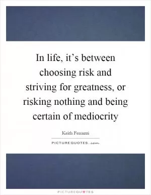 In life, it’s between choosing risk and striving for greatness, or risking nothing and being certain of mediocrity Picture Quote #1