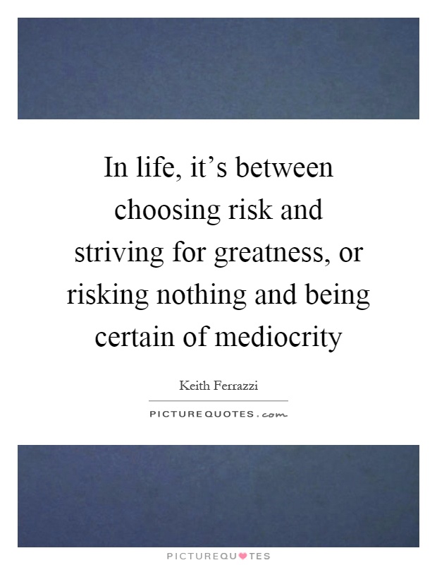 In life, it's between choosing risk and striving for greatness, or risking nothing and being certain of mediocrity Picture Quote #1