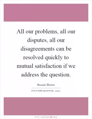 All our problems, all our disputes, all our disagreements can be resolved quickly to mutual satisfaction if we address the question Picture Quote #1