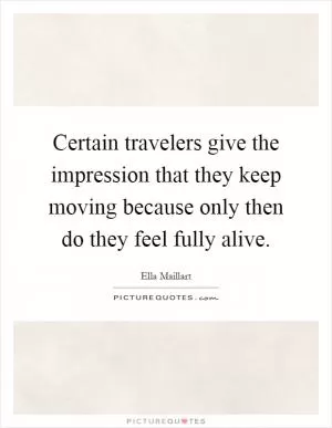 Certain travelers give the impression that they keep moving because only then do they feel fully alive Picture Quote #1