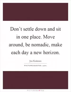 Don’t settle down and sit in one place. Move around, be nomadic, make each day a new horizon Picture Quote #1