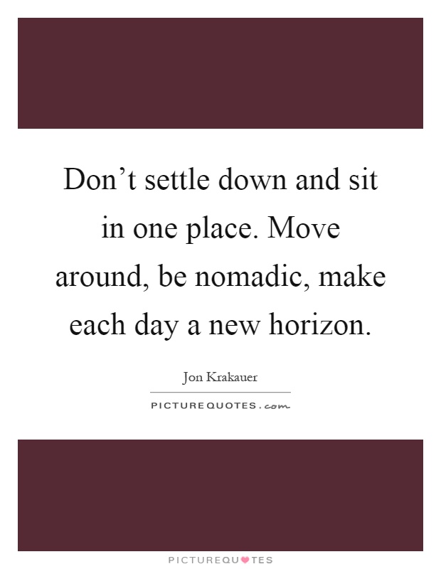 Don't settle down and sit in one place. Move around, be nomadic, make each day a new horizon Picture Quote #1