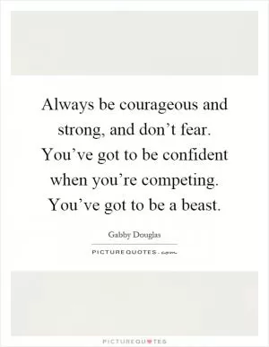 Always be courageous and strong, and don’t fear. You’ve got to be confident when you’re competing. You’ve got to be a beast Picture Quote #1