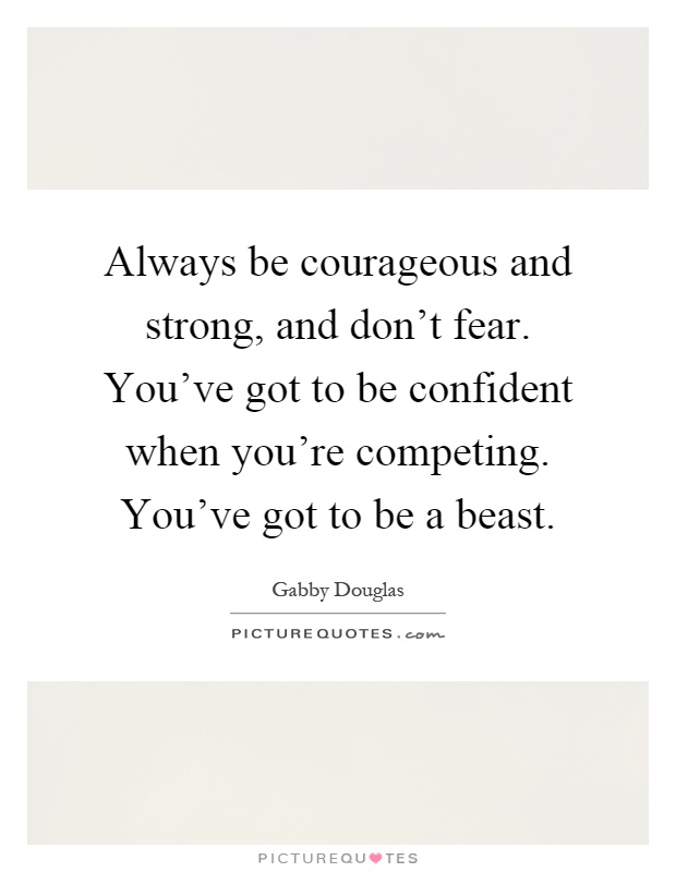 Always be courageous and strong, and don't fear. You've got to be confident when you're competing. You've got to be a beast Picture Quote #1