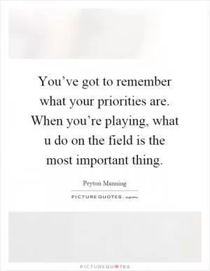 You’ve got to remember what your priorities are. When you’re playing, what u do on the field is the most important thing Picture Quote #1