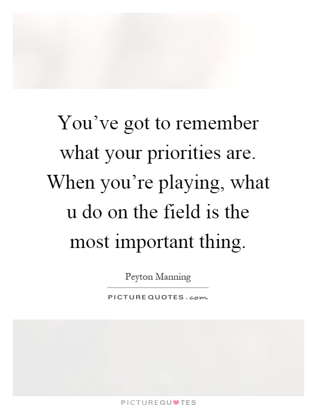 You've got to remember what your priorities are. When you're playing, what u do on the field is the most important thing Picture Quote #1