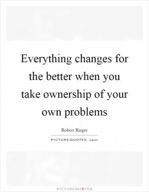 Everything changes for the better when you take ownership of your own problems Picture Quote #1