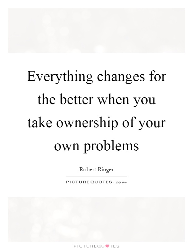 Everything changes for the better when you take ownership of your own problems Picture Quote #1