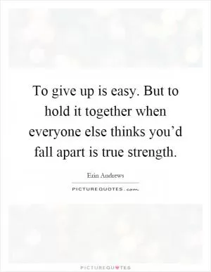 To give up is easy. But to hold it together when everyone else thinks you’d fall apart is true strength Picture Quote #1