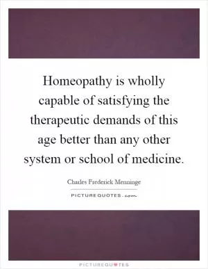 Homeopathy is wholly capable of satisfying the therapeutic demands of this age better than any other system or school of medicine Picture Quote #1