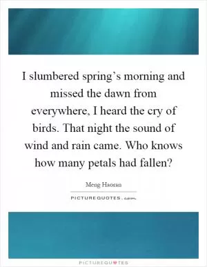 I slumbered spring’s morning and missed the dawn from everywhere, I heard the cry of birds. That night the sound of wind and rain came. Who knows how many petals had fallen? Picture Quote #1