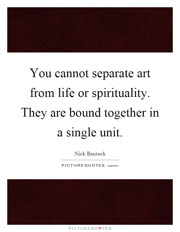 You cannot separate art from life or spirituality. They are bound together in a single unit Picture Quote #1