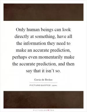 Only human beings can look directly at something, have all the information they need to make an accurate prediction, perhaps even momentarily make the accurate prediction, and then say that it isn’t so Picture Quote #1