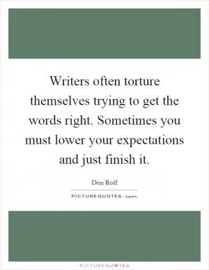 Writers often torture themselves trying to get the words right. Sometimes you must lower your expectations and just finish it Picture Quote #1