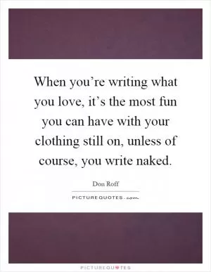 When you’re writing what you love, it’s the most fun you can have with your clothing still on, unless of course, you write naked Picture Quote #1