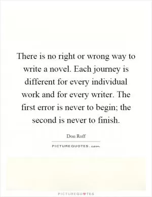 There is no right or wrong way to write a novel. Each journey is different for every individual work and for every writer. The first error is never to begin; the second is never to finish Picture Quote #1