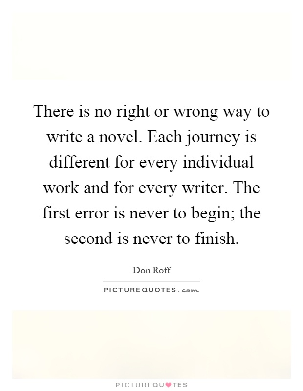 There is no right or wrong way to write a novel. Each journey is different for every individual work and for every writer. The first error is never to begin; the second is never to finish Picture Quote #1