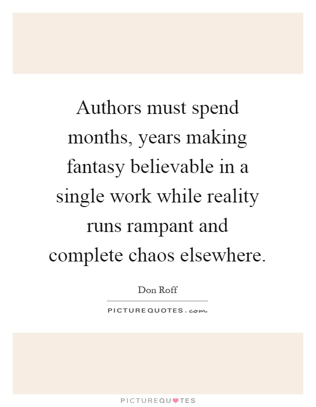 Authors must spend months, years making fantasy believable in a single work while reality runs rampant and complete chaos elsewhere Picture Quote #1