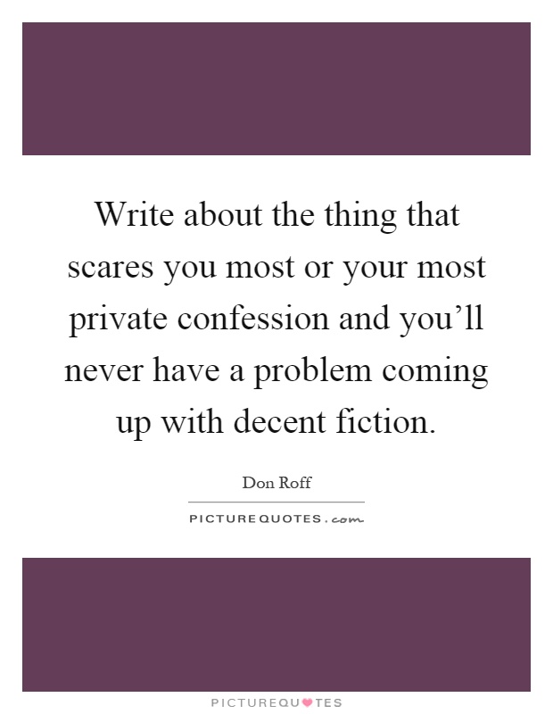 Write about the thing that scares you most or your most private confession and you'll never have a problem coming up with decent fiction Picture Quote #1