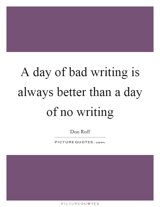 A day of bad writing is always better than a day of no writing Picture Quote #1