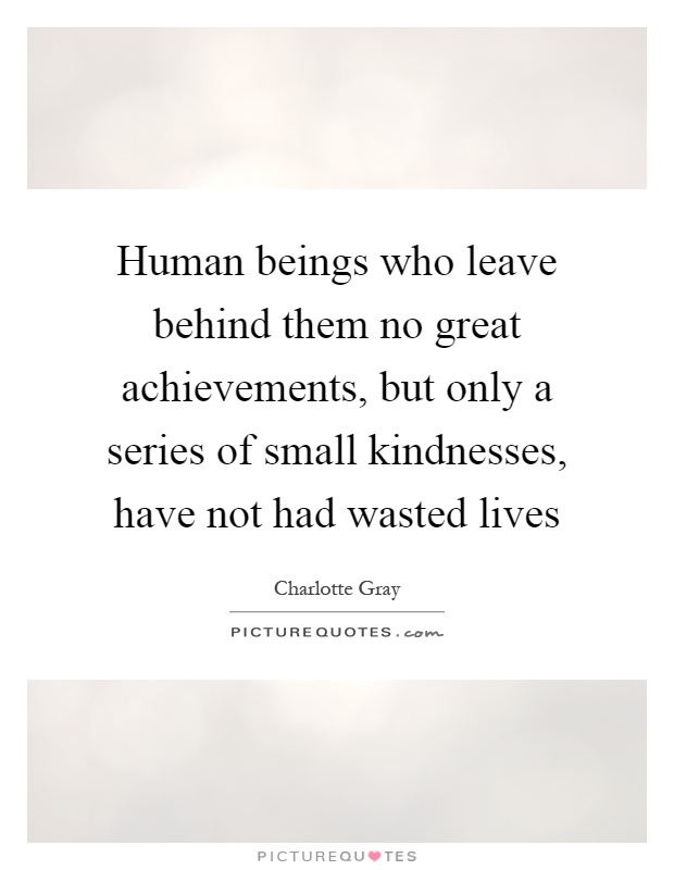 Human beings who leave behind them no great achievements, but only a series of small kindnesses, have not had wasted lives Picture Quote #1