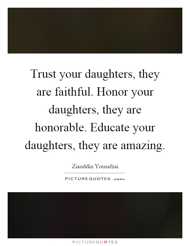 Trust your daughters, they are faithful. Honor your daughters, they are honorable. Educate your daughters, they are amazing Picture Quote #1