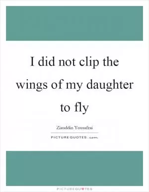 I did not clip the wings of my daughter to fly Picture Quote #1