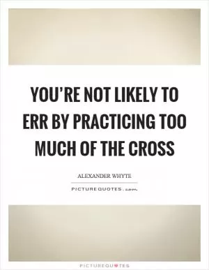 You’re not likely to err by practicing too much of the cross Picture Quote #1