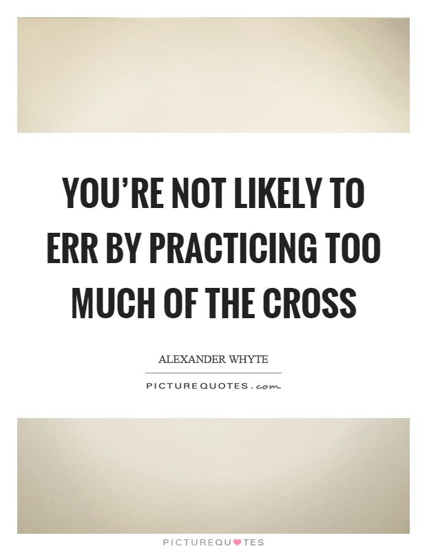 You're not likely to err by practicing too much of the cross Picture Quote #1