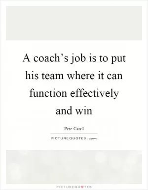 A coach’s job is to put his team where it can function effectively and win Picture Quote #1