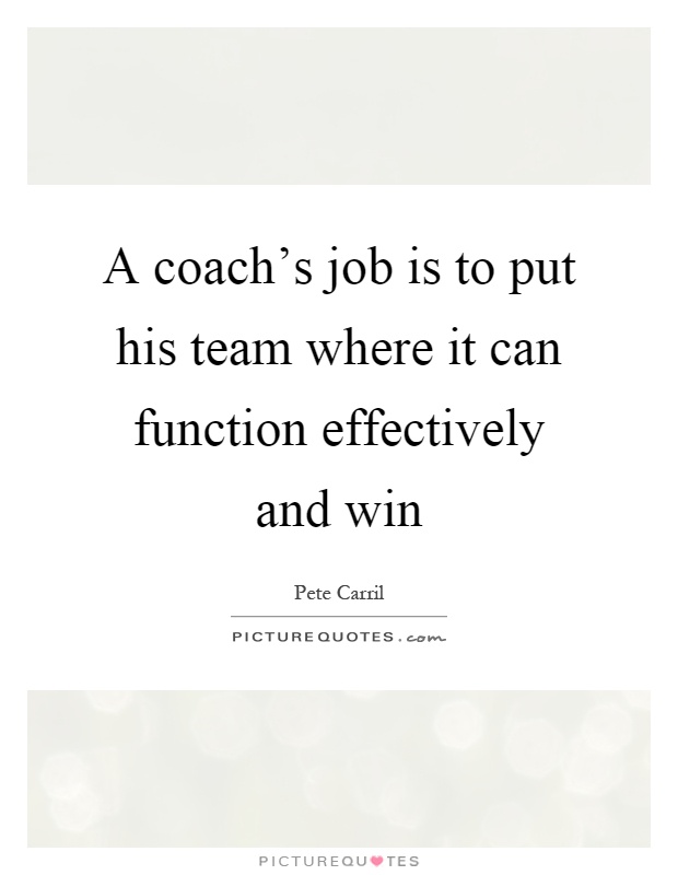 A coach's job is to put his team where it can function effectively and win Picture Quote #1