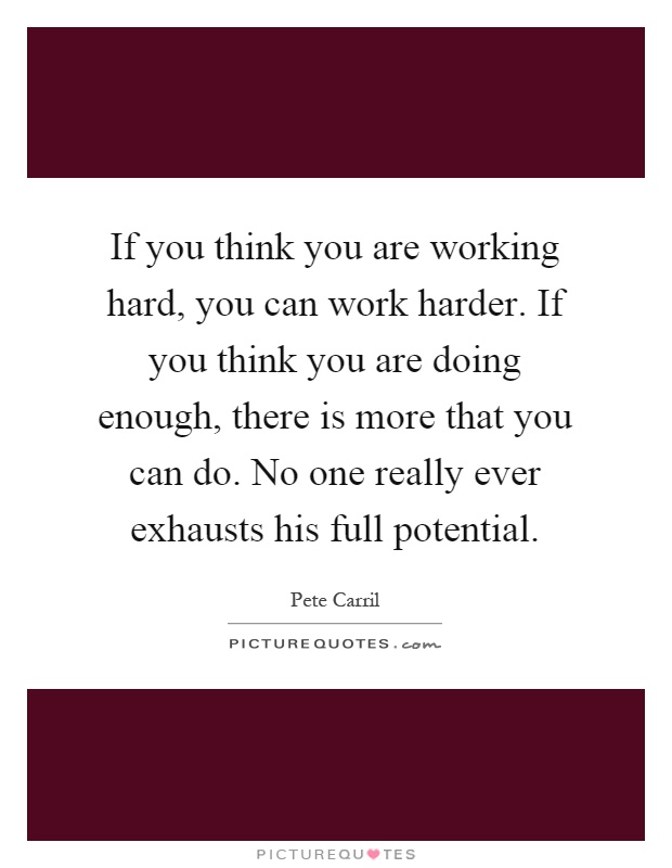 If you think you are working hard, you can work harder. If you think you are doing enough, there is more that you can do. No one really ever exhausts his full potential Picture Quote #1