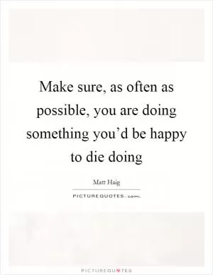 Make sure, as often as possible, you are doing something you’d be happy to die doing Picture Quote #1