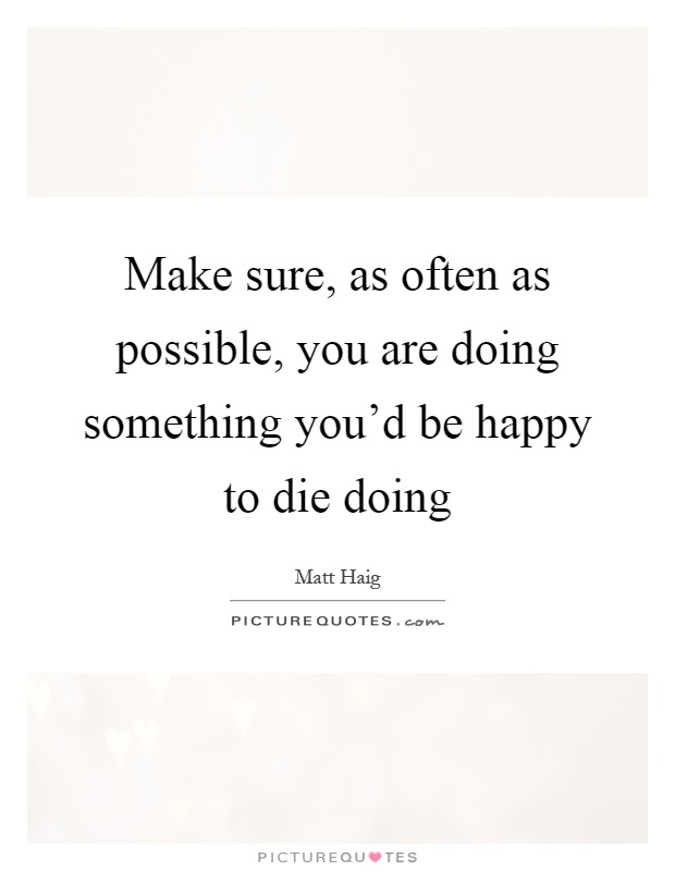 Make sure, as often as possible, you are doing something you'd be happy to die doing Picture Quote #1
