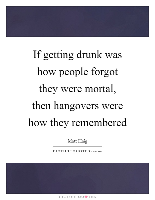 If getting drunk was how people forgot they were mortal, then hangovers were how they remembered Picture Quote #1