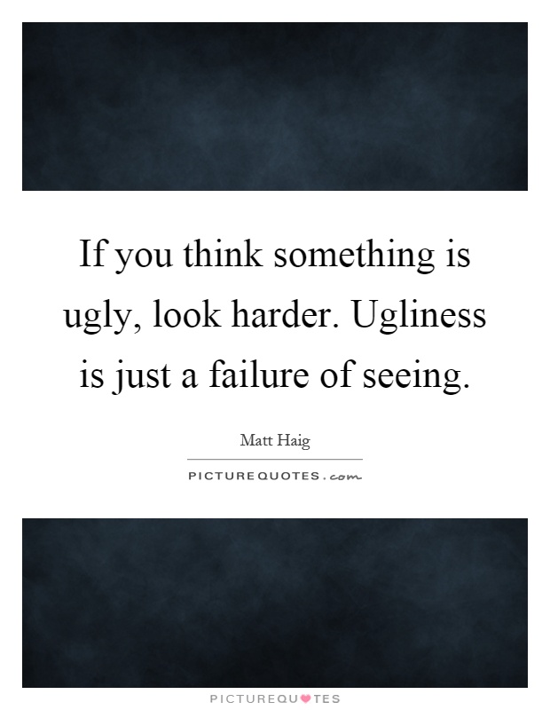 If you think something is ugly, look harder. Ugliness is just a failure of seeing Picture Quote #1