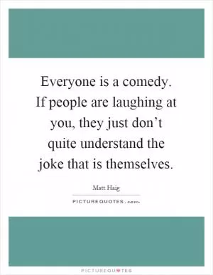 Everyone is a comedy. If people are laughing at you, they just don’t quite understand the joke that is themselves Picture Quote #1