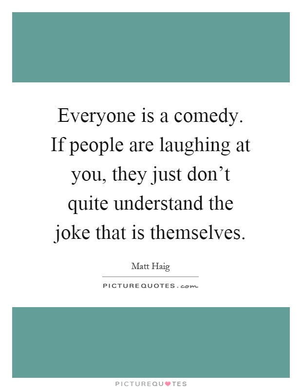 Everyone is a comedy. If people are laughing at you, they just don't quite understand the joke that is themselves Picture Quote #1