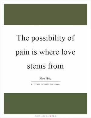 The possibility of pain is where love stems from Picture Quote #1