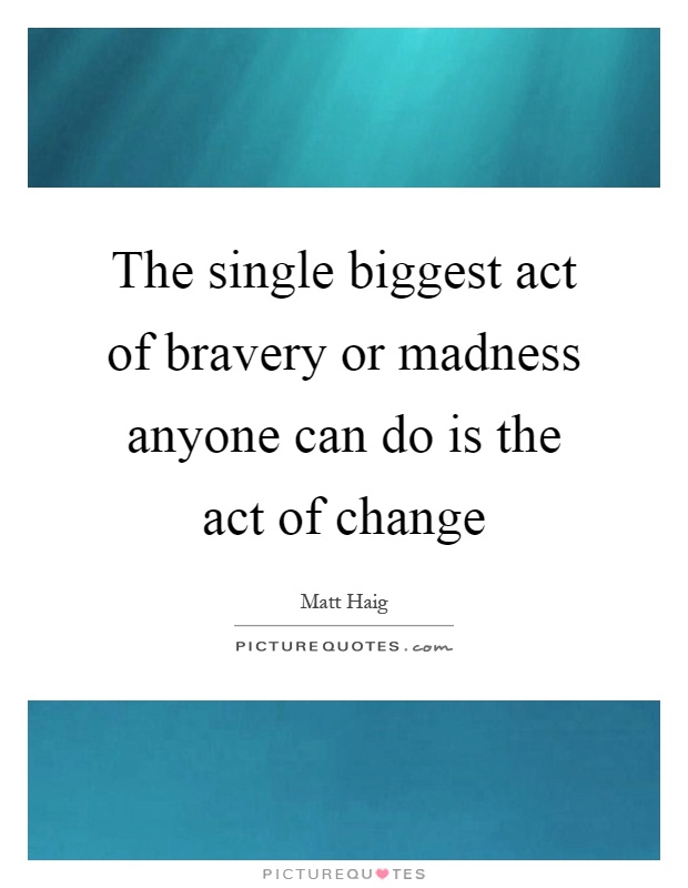 The single biggest act of bravery or madness anyone can do is the act of change Picture Quote #1
