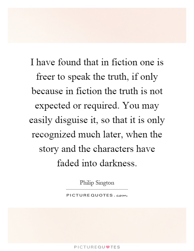 I have found that in fiction one is freer to speak the truth, if only because in fiction the truth is not expected or required. You may easily disguise it, so that it is only recognized much later, when the story and the characters have faded into darkness Picture Quote #1