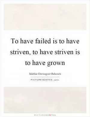 To have failed is to have striven, to have striven is to have grown Picture Quote #1