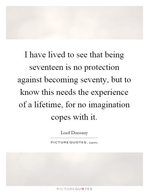 I have lived to see that being seventeen is no protection against becoming seventy, but to know this needs the experience of a lifetime, for no imagination copes with it Picture Quote #1