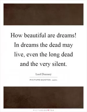 How beautiful are dreams! In dreams the dead may live, even the long dead and the very silent Picture Quote #1