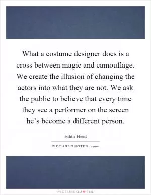 What a costume designer does is a cross between magic and camouflage. We create the illusion of changing the actors into what they are not. We ask the public to believe that every time they see a performer on the screen he’s become a different person Picture Quote #1