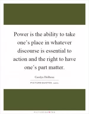 Power is the ability to take one’s place in whatever discourse is essential to action and the right to have one’s part matter Picture Quote #1