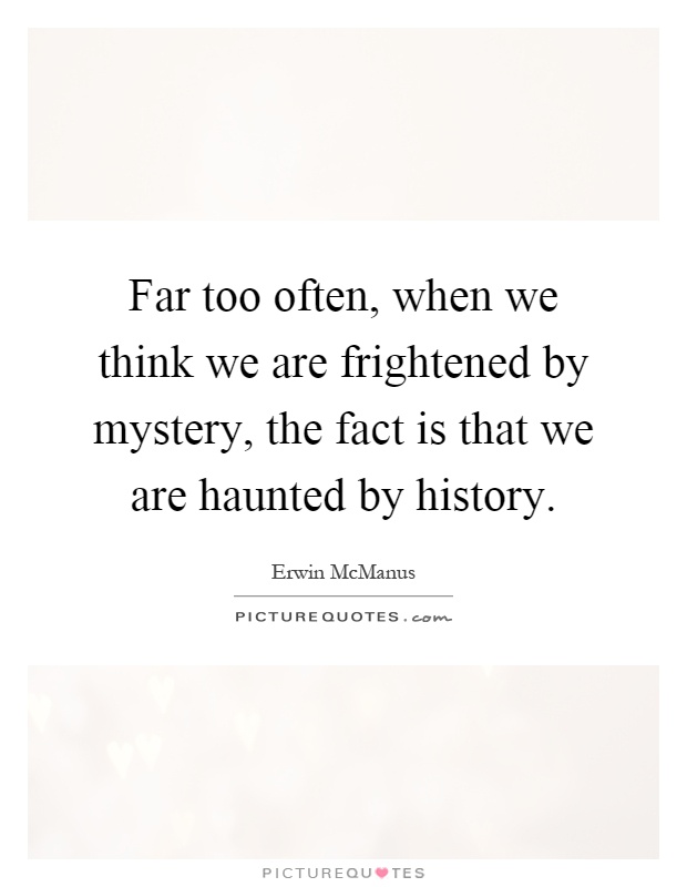 Far too often, when we think we are frightened by mystery, the fact is that we are haunted by history Picture Quote #1