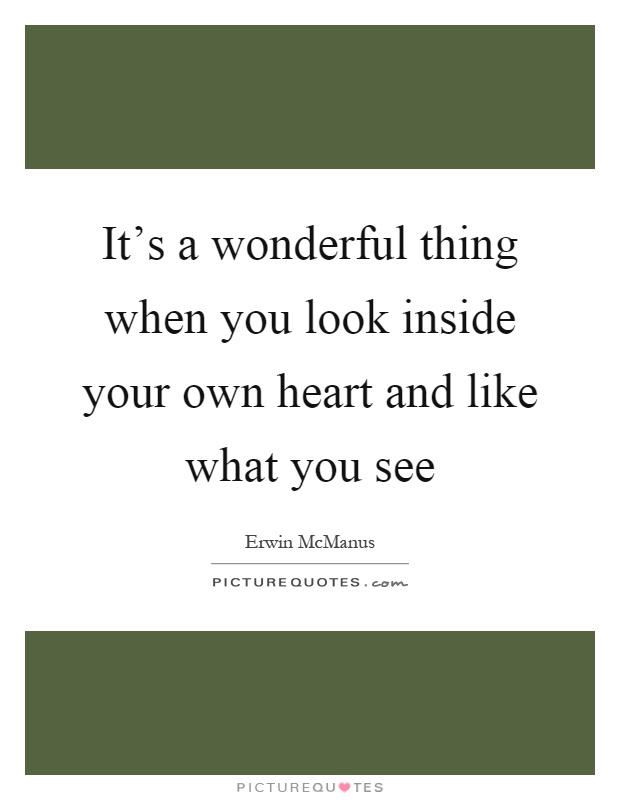 It's a wonderful thing when you look inside your own heart and like what you see Picture Quote #1
