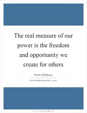 The real measure of our power is the freedom and opportunity we create for others Picture Quote #1